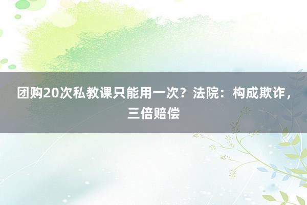 团购20次私教课只能用一次？法院：构成欺诈，三倍赔偿