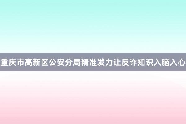 重庆市高新区公安分局精准发力让反诈知识入脑入心