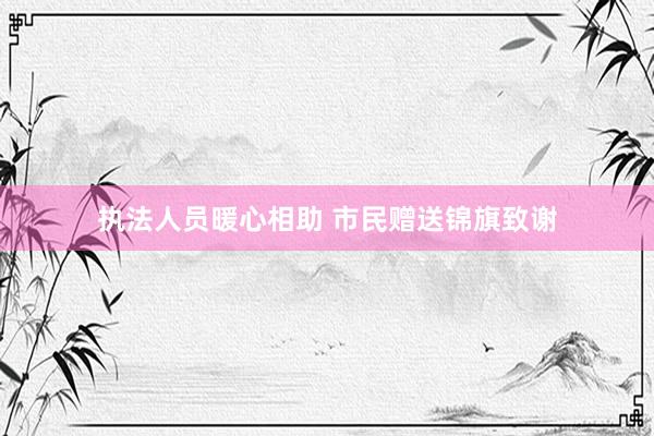 执法人员暖心相助 市民赠送锦旗致谢