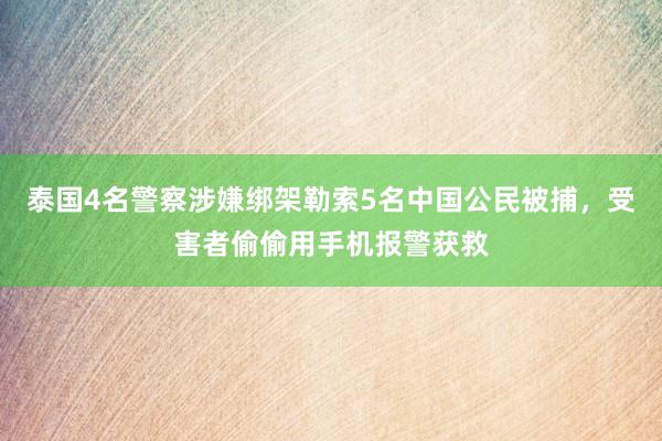 泰国4名警察涉嫌绑架勒索5名中国公民被捕，受害者偷偷用手机报警获救